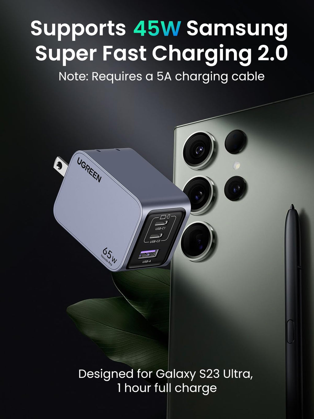 UGREEN nexode pro 65w iphone charger  that supports 45W Samsung Super Fast Charging 2.0. It is designed for the Galaxy S23 Ultra and can fully charge it in 1 hour. Note: Requires a 5A charging cable.